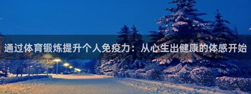 九球体育和那个台子合作的：通过体育锻炼提升个人免疫力：从心生出健康的体感开始