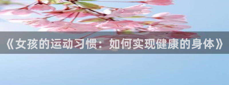 九球体育官方网站：《女孩的运动习惯：如何实现健康的身体》